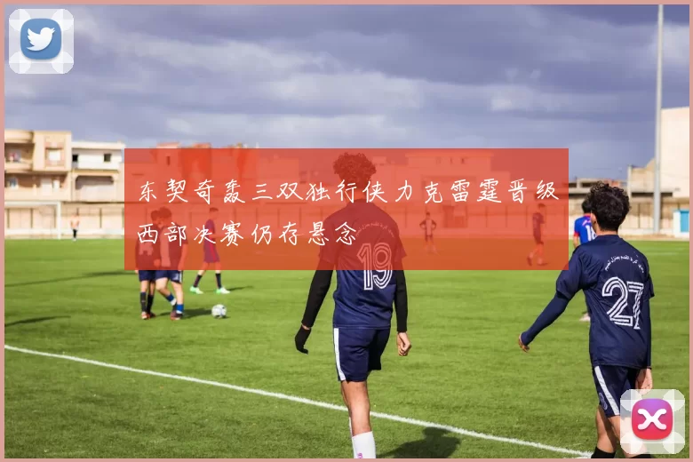 东契奇轰三双独行侠力克雷霆晋级西部决赛仍存悬念