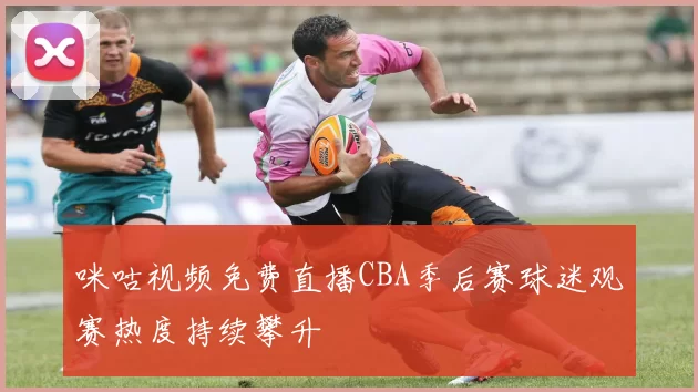 咪咕视频免费直播CBA季后赛球迷观赛热度持续攀升