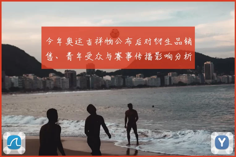 今年奥运吉祥物公布后对衍生品销售、青年受众与赛事传播影响分析