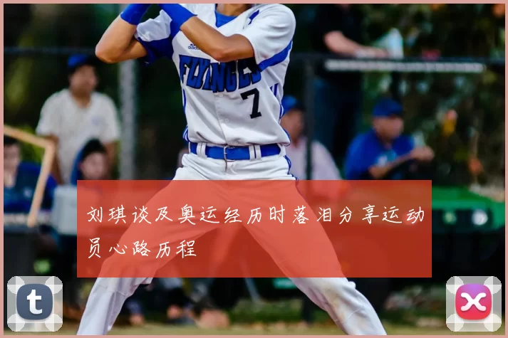 刘琪谈及奥运经历时落泪分享运动员心路历程