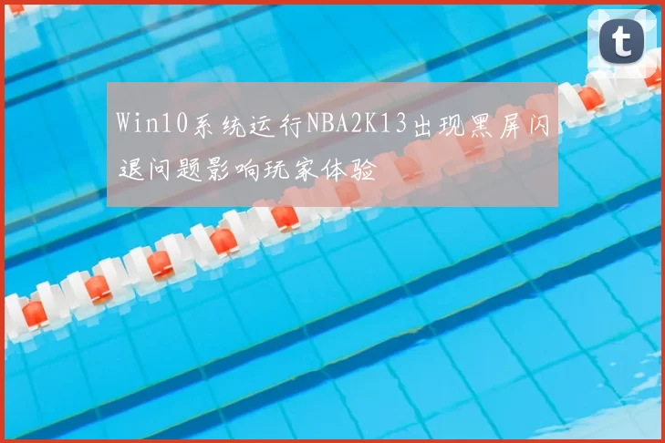 Win10系统运行NBA2K13出现黑屏闪退问题影响玩家体验