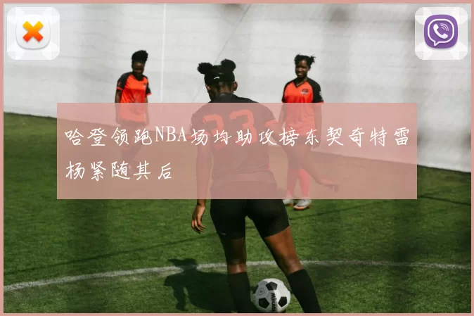 哈登领跑NBA场均助攻榜东契奇特雷杨紧随其后