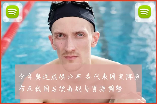 今年奥运成绩公布 各代表团奖牌分布及我国后续备战与资源调整