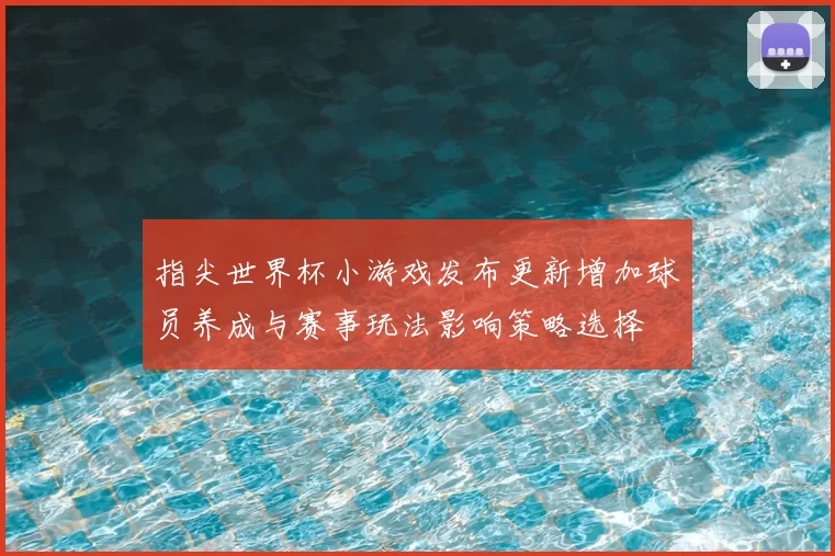 指尖世界杯小游戏发布更新增加球员养成与赛事玩法影响策略选择