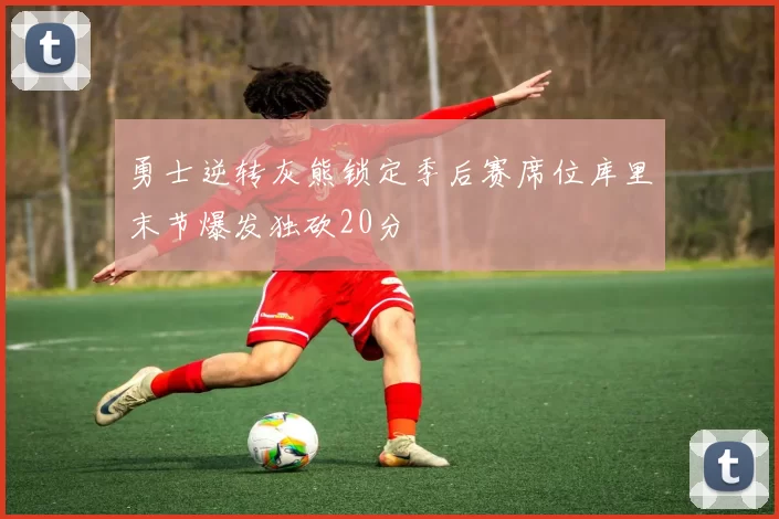 勇士逆转灰熊锁定季后赛席位库里末节爆发独砍20分