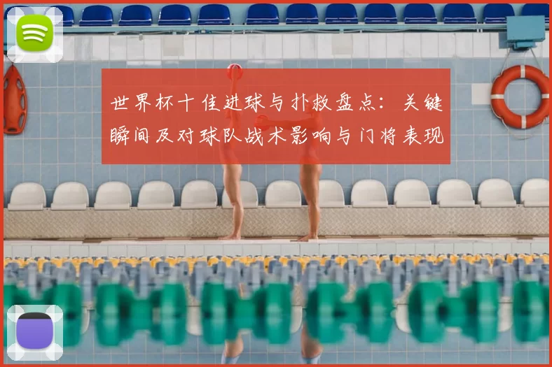 世界杯十佳进球与扑救盘点：关键瞬间及对球队战术影响与门将表现分析