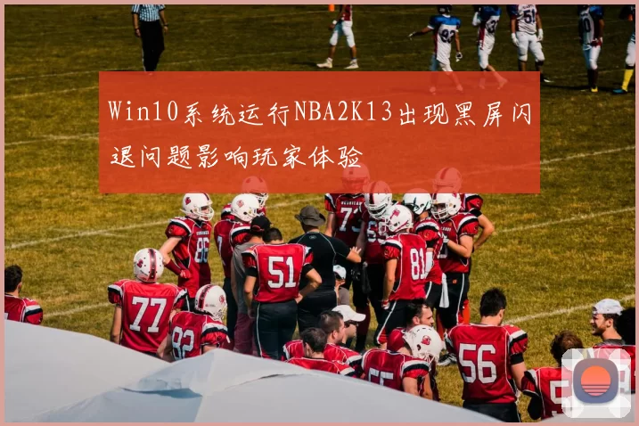 Win10系统运行NBA2K13出现黑屏闪退问题影响玩家体验