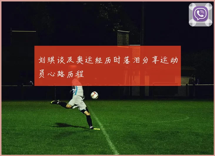 刘琪谈及奥运经历时落泪分享运动员心路历程