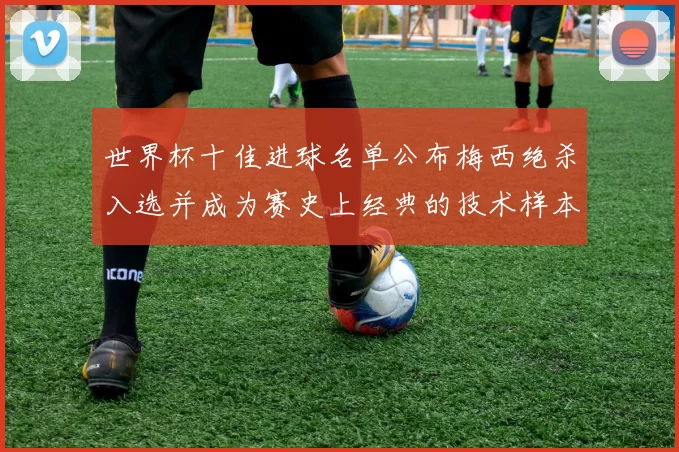 世界杯十佳进球名单公布梅西绝杀入选并成为赛史上经典的技术样本
