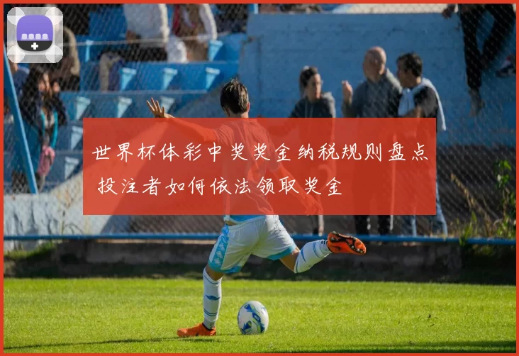 世界杯体彩中奖奖金纳税规则盘点 投注者如何依法领取奖金