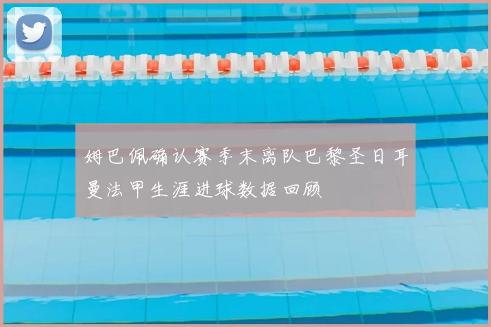 姆巴佩确认赛季末离队巴黎圣日耳曼法甲生涯进球数据回顾