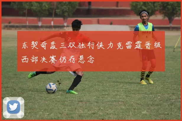 东契奇轰三双独行侠力克雷霆晋级西部决赛仍存悬念