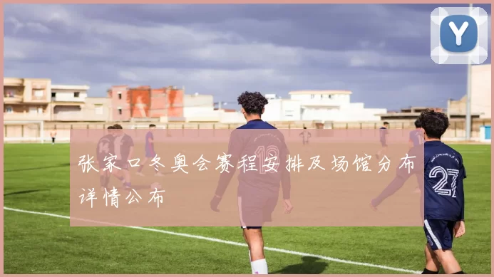 张家口冬奥会赛程安排及场馆分布详情公布