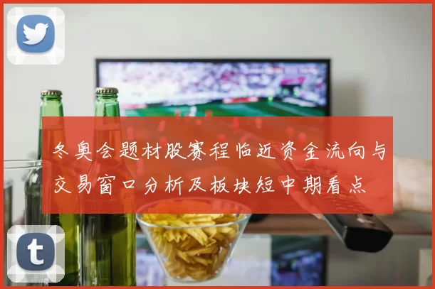 冬奥会题材股赛程临近资金流向与交易窗口分析及板块短中期看点