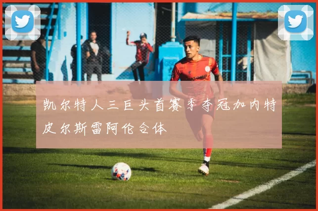 凯尔特人三巨头首赛季夺冠加内特皮尔斯雷阿伦合体