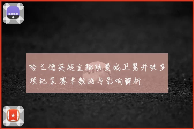 哈兰德英超金靴助曼城卫冕并破多项纪录 赛季数据与影响解析