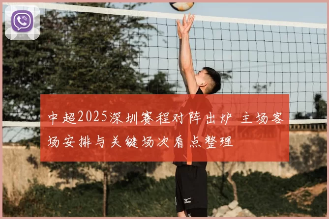 中超2025深圳赛程对阵出炉 主场客场安排与关键场次看点整理