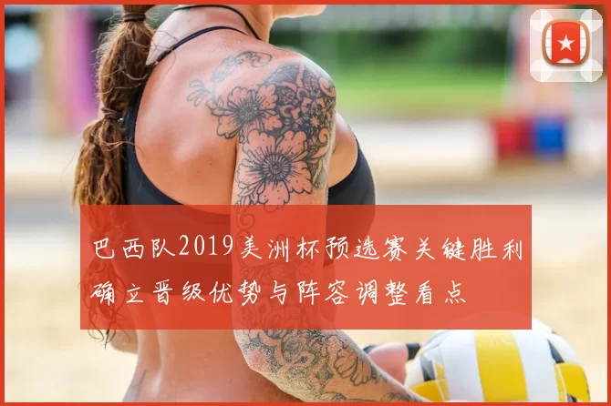 巴西队2019美洲杯预选赛关键胜利确立晋级优势与阵容调整看点