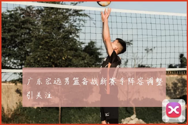 广东宏远男篮备战新赛季阵容调整引关注