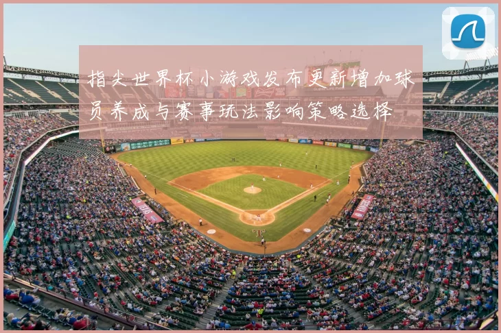 指尖世界杯小游戏发布更新增加球员养成与赛事玩法影响策略选择