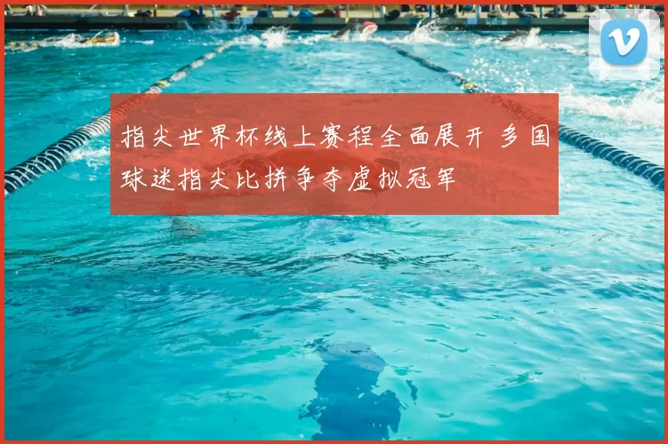 指尖世界杯线上赛程全面展开 多国球迷指尖比拼争夺虚拟冠军