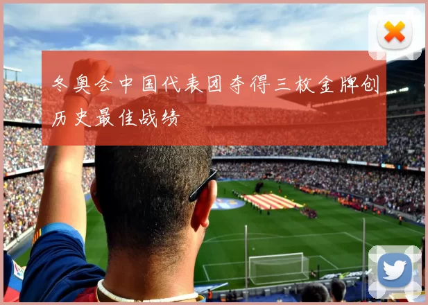 冬奥会中国代表团夺得三枚金牌创历史最佳战绩