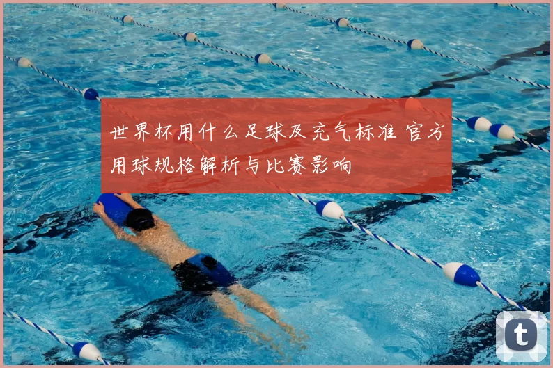 世界杯用什么足球及充气标准 官方用球规格解析与比赛影响