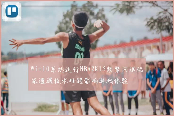 Win10系统运行NBA2K15频繁闪退玩家遭遇技术难题影响游戏体验