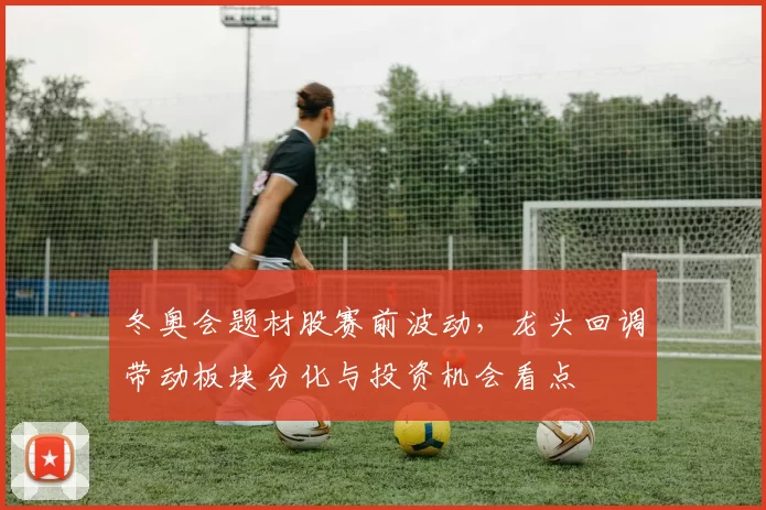 冬奥会题材股赛前波动,龙头回调带动板块分化与投资机会看点