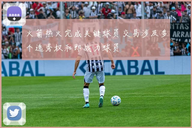 火箭热火完成关键球员交易涉及多个选秀权和即战力球员