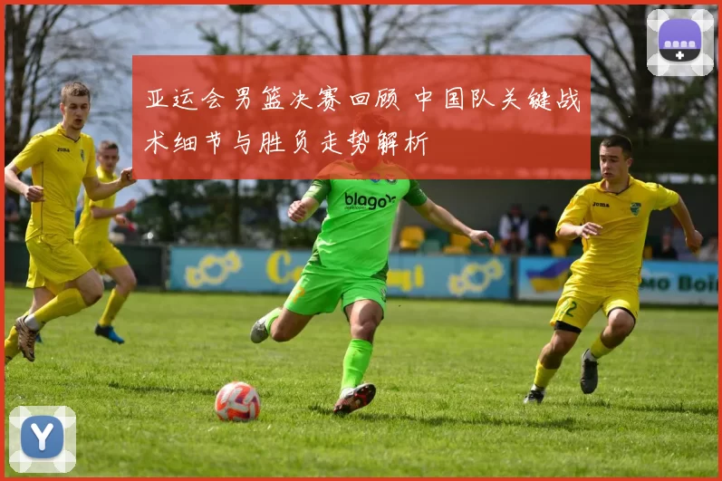 亚运会男篮决赛回顾 中国队关键战术细节与胜负走势解析