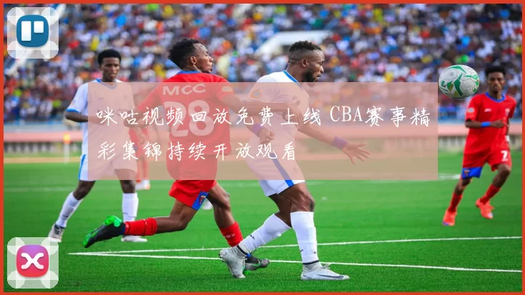 咪咕视频回放免费上线 CBA赛事精彩集锦持续开放观看