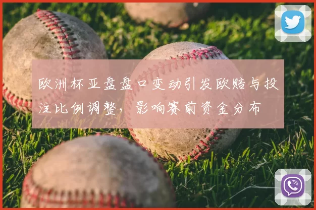 欧洲杯亚盘盘口变动引发欧赔与投注比例调整，影响赛前资金分布