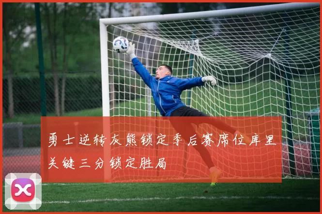 勇士逆转灰熊锁定季后赛席位库里关键三分锁定胜局