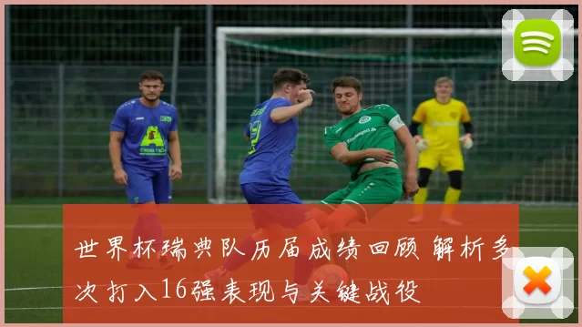 世界杯瑞典队历届成绩回顾 解析多次打入16强表现与关键战役