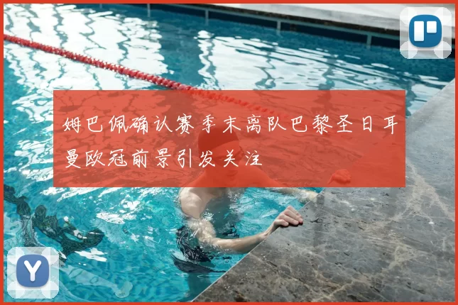 姆巴佩确认赛季末离队巴黎圣日耳曼欧冠前景引发关注