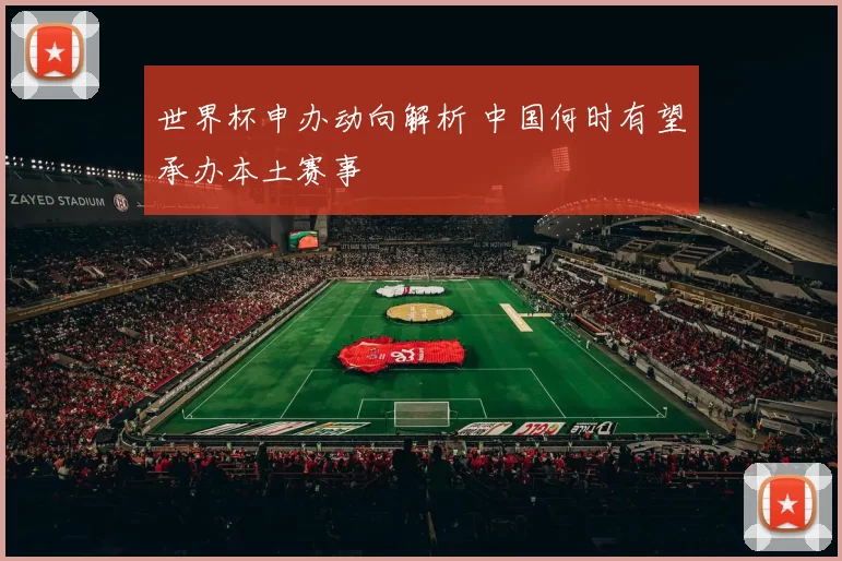 世界杯申办动向解析 中国何时有望承办本土赛事