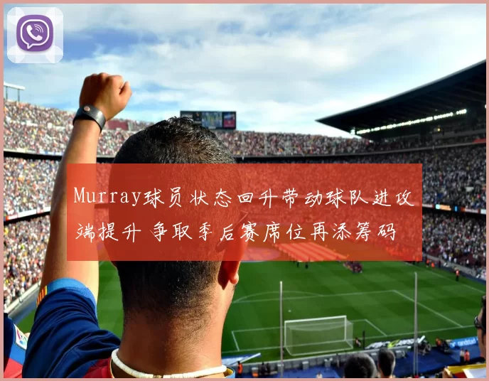 Murray球员状态回升带动球队进攻端提升 争取季后赛席位再添筹码