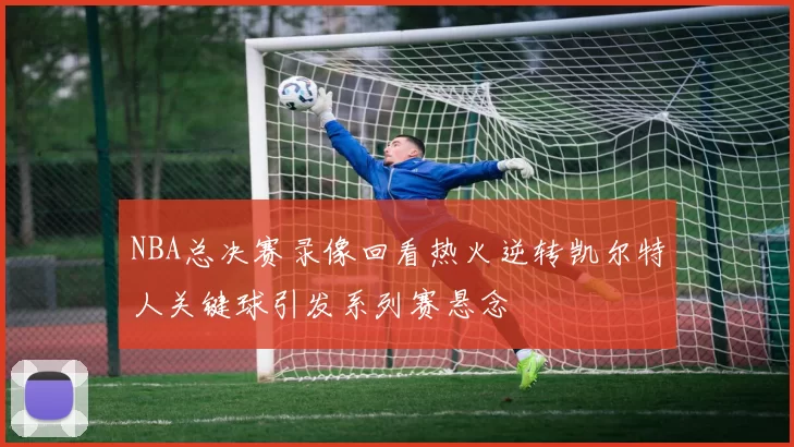 NBA总决赛录像回看热火逆转凯尔特人关键球引发系列赛悬念