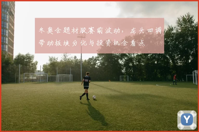 冬奥会题材股赛前波动，龙头回调带动板块分化与投资机会看点