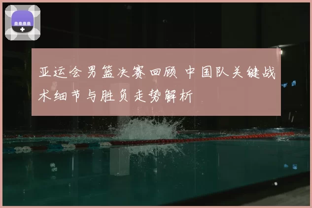 亚运会男篮决赛回顾 中国队关键战术细节与胜负走势解析