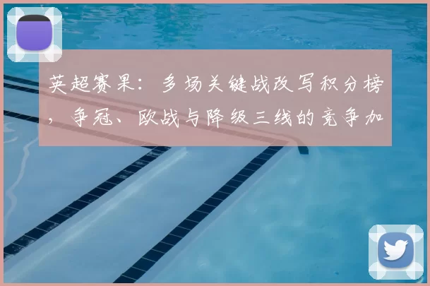 英超赛果：多场关键战改写积分榜，争冠、欧战与降级三线的竞争加剧