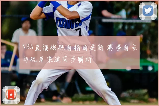 NBA直播线观看指南更新 赛事看点与观看渠道同步解析