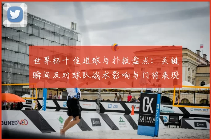 世界杯十佳进球与扑救盘点:关键瞬间及对球队战术影响与门将表现分析