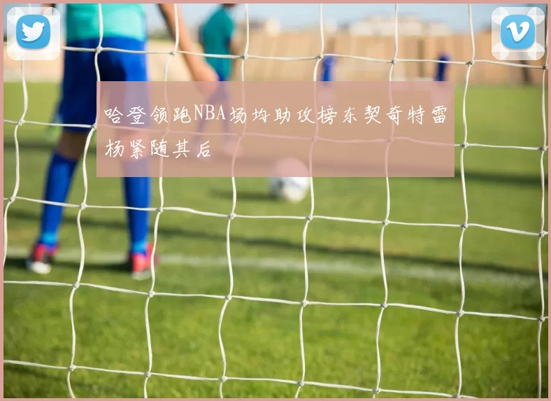 哈登领跑NBA场均助攻榜东契奇特雷杨紧随其后