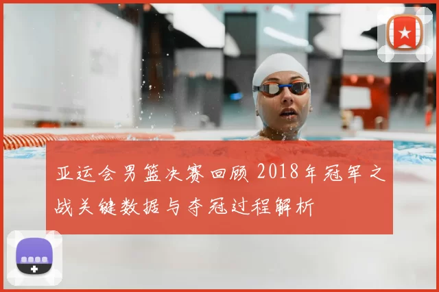 亚运会男篮决赛回顾 2018年冠军之战关键数据与夺冠过程解析