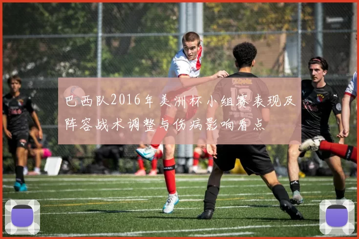 巴西队2016年美洲杯小组赛表现及阵容战术调整与伤病影响看点