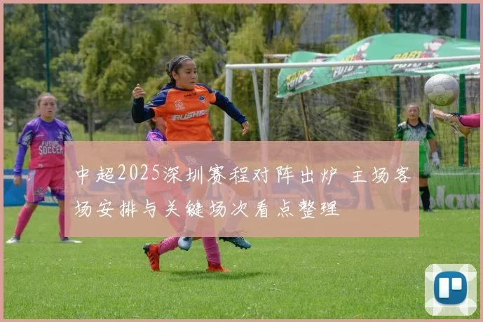 中超2025深圳赛程对阵出炉 主场客场安排与关键场次看点整理