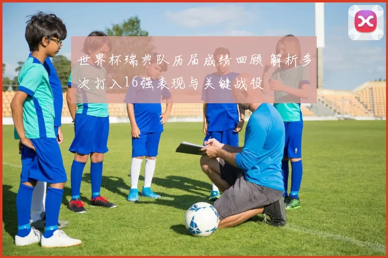 世界杯瑞典队历届成绩回顾 解析多次打入16强表现与关键战役