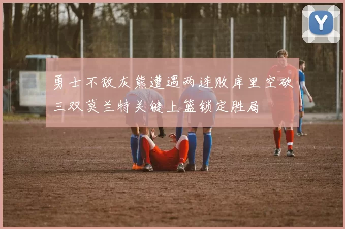 勇士不敌灰熊遭遇两连败库里空砍三双莫兰特关键上篮锁定胜局
